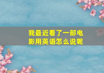 我最近看了一部电影用英语怎么说呢