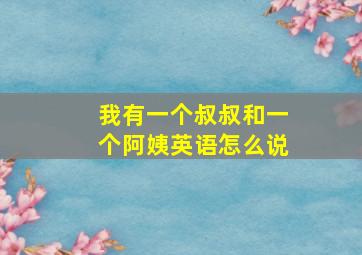 我有一个叔叔和一个阿姨英语怎么说