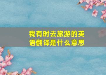 我有时去旅游的英语翻译是什么意思