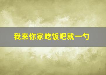 我来你家吃饭吧就一勺