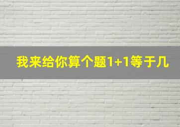 我来给你算个题1+1等于几