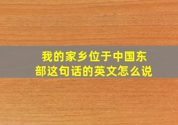 我的家乡位于中国东部这句话的英文怎么说