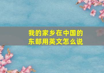 我的家乡在中国的东部用英文怎么说