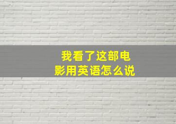 我看了这部电影用英语怎么说