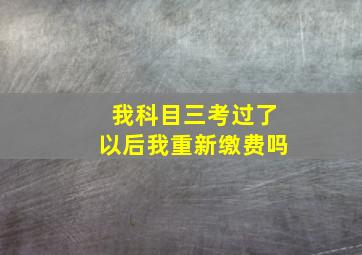 我科目三考过了以后我重新缴费吗