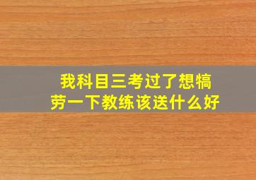 我科目三考过了想犒劳一下教练该送什么好