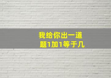 我给你出一道题1加1等于几