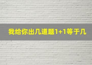 我给你出几道题1+1等于几