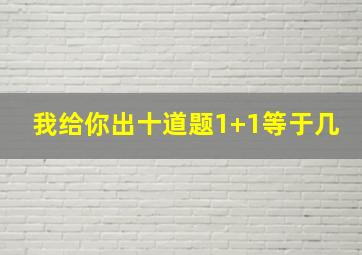 我给你出十道题1+1等于几