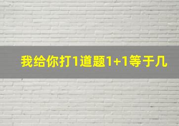 我给你打1道题1+1等于几