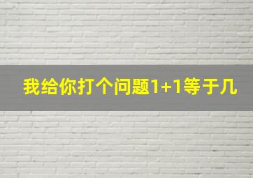 我给你打个问题1+1等于几