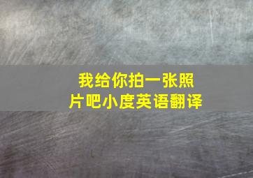 我给你拍一张照片吧小度英语翻译