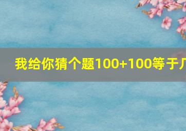 我给你猜个题100+100等于几