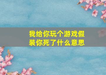 我给你玩个游戏假装你死了什么意思