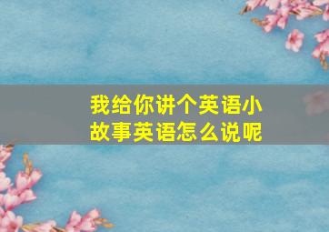 我给你讲个英语小故事英语怎么说呢