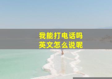 我能打电话吗英文怎么说呢