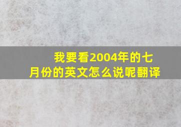 我要看2004年的七月份的英文怎么说呢翻译