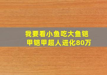 我要看小鱼吃大鱼铠甲铠甲超人进化80万