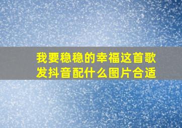 我要稳稳的幸福这首歌发抖音配什么图片合适