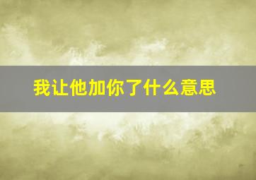 我让他加你了什么意思