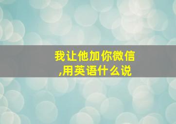 我让他加你微信,用英语什么说