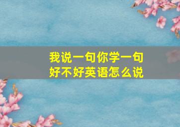 我说一句你学一句好不好英语怎么说