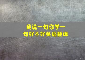 我说一句你学一句好不好英语翻译