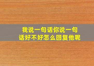 我说一句话你说一句话好不好怎么回复他呢