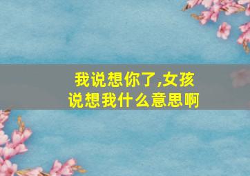 我说想你了,女孩说想我什么意思啊