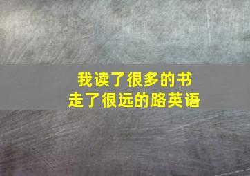 我读了很多的书走了很远的路英语