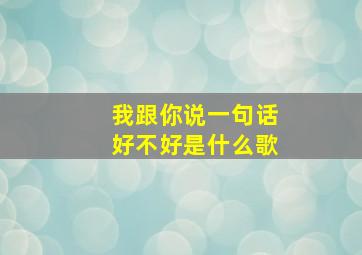 我跟你说一句话好不好是什么歌