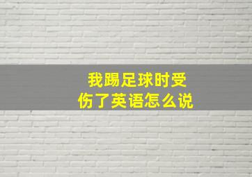 我踢足球时受伤了英语怎么说