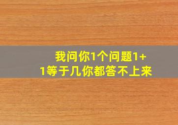 我问你1个问题1+1等于几你都答不上来