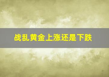 战乱黄金上涨还是下跌