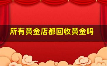 所有黄金店都回收黄金吗