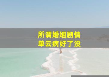 所谓婚姻剧情单云病好了没