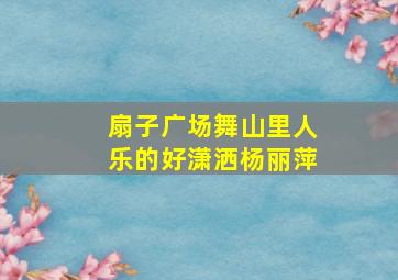 扇子广场舞山里人乐的好潇洒杨丽萍