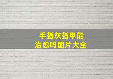 手指灰指甲能治愈吗图片大全