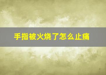 手指被火烧了怎么止痛