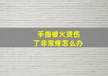 手指被火烫伤了非常疼怎么办