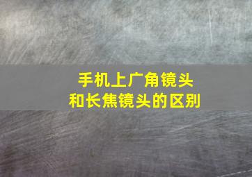 手机上广角镜头和长焦镜头的区别