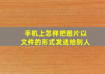 手机上怎样把图片以文件的形式发送给别人