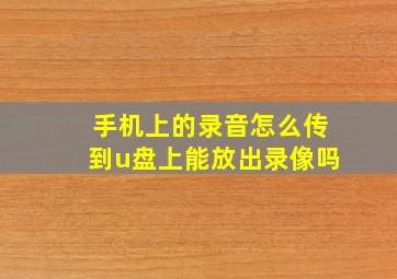 手机上的录音怎么传到u盘上能放出录像吗