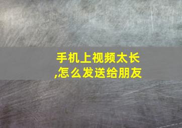 手机上视频太长,怎么发送给朋友