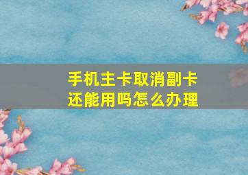 手机主卡取消副卡还能用吗怎么办理