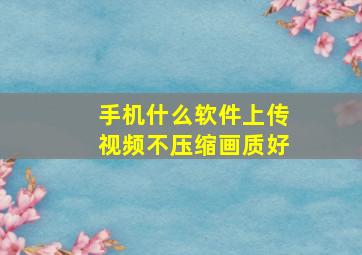 手机什么软件上传视频不压缩画质好