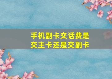 手机副卡交话费是交主卡还是交副卡