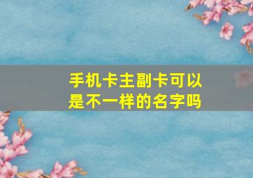 手机卡主副卡可以是不一样的名字吗