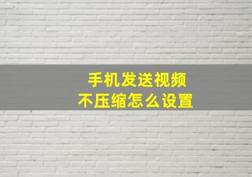 手机发送视频不压缩怎么设置