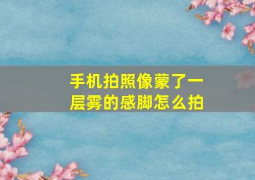 手机拍照像蒙了一层雾的感脚怎么拍